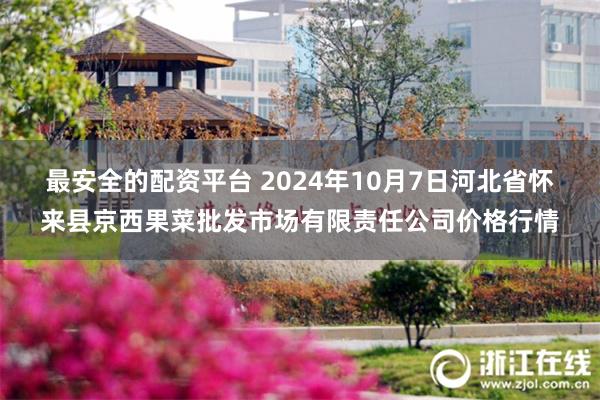 最安全的配资平台 2024年10月7日河北省怀来县京西果菜批发市场有限责任公司价格行情