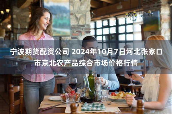 宁波期货配资公司 2024年10月7日河北张家口市京北农产品综合市场价格行情