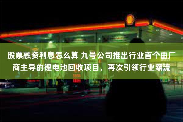 股票融资利息怎么算 九号公司推出行业首个由厂商主导的锂电池回收项目，再次引领行业潮流