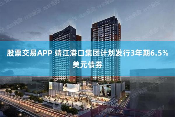 股票交易APP 靖江港口集团计划发行3年期6.5%美元债券