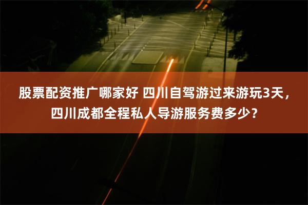 股票配资推广哪家好 四川自驾游过来游玩3天，四川成都全程私人导游服务费多少？