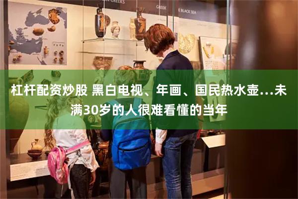 杠杆配资炒股 黑白电视、年画、国民热水壶…未满30岁的人很难看懂的当年