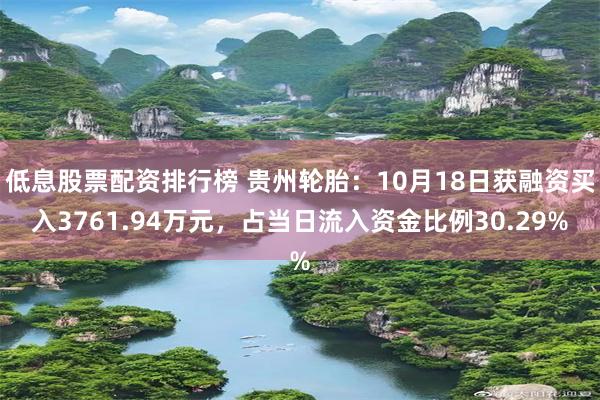 低息股票配资排行榜 贵州轮胎：10月18日获融资买入3761.94万元，占当日流入资金比例30.29%