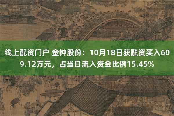 线上配资门户 金钟股份：10月18日获融资买入609.12万元，占当日流入资金比例15.45%