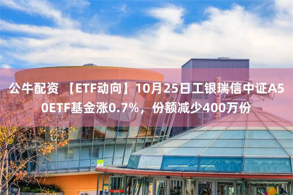 公牛配资 【ETF动向】10月25日工银瑞信中证A50ETF基金涨0.7%，份额减少400万份