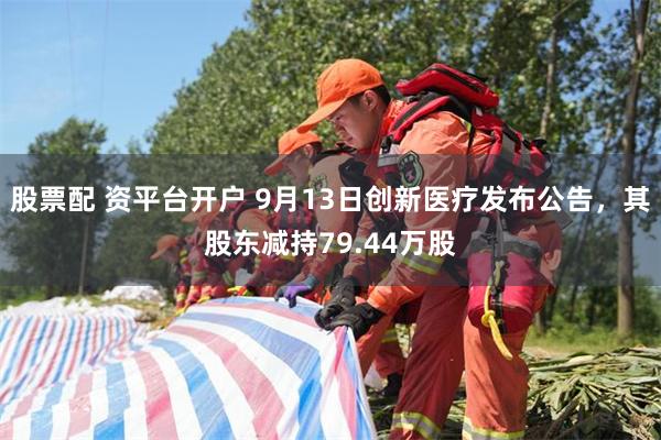 股票配 资平台开户 9月13日创新医疗发布公告，其股东减持79.44万股