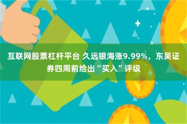 互联网股票杠杆平台 久远银海涨9.99%，东吴证券四周前给出“买入”评级