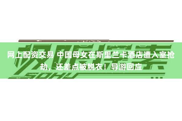 网上配资交易 中国母女在斯里兰卡酒店遭入室抢劫，还差点被脱衣！导游回应