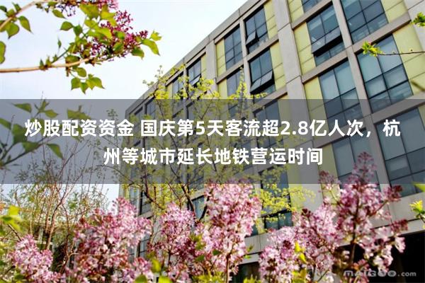 炒股配资资金 国庆第5天客流超2.8亿人次，杭州等城市延长地铁营运时间