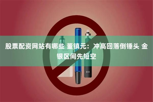 股票配资网站有哪些 董镇元：冲高回落倒锤头 金银区间先短空