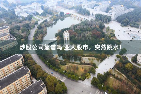 炒股公司靠谱吗 亚太股市，突然跳水！