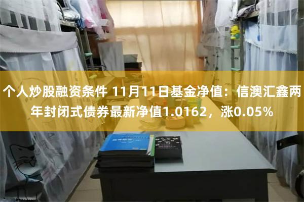 个人炒股融资条件 11月11日基金净值：信澳汇鑫两年封闭式债券最新净值1.0162，涨0.05%