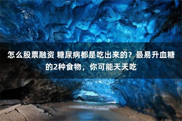 怎么股票融资 糖尿病都是吃出来的？最易升血糖的2种食物，你可能天天吃