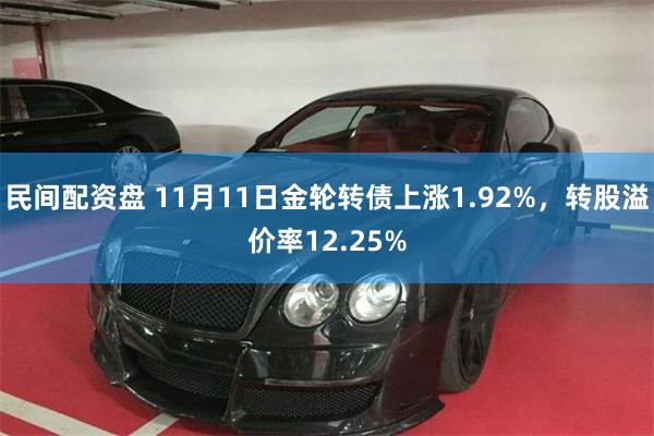 民间配资盘 11月11日金轮转债上涨1.92%，转股溢价率12.25%