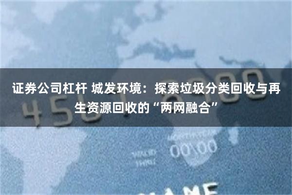 证券公司杠杆 城发环境：探索垃圾分类回收与再生资源回收的“两网融合”