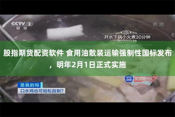 股指期货配资软件 食用油散装运输强制性国标发布，明年2月1日正式实施