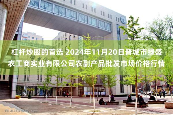 杠杆炒股的首选 2024年11月20日晋城市绿盛农工商实业有限公司农副产品批发市场价格行情