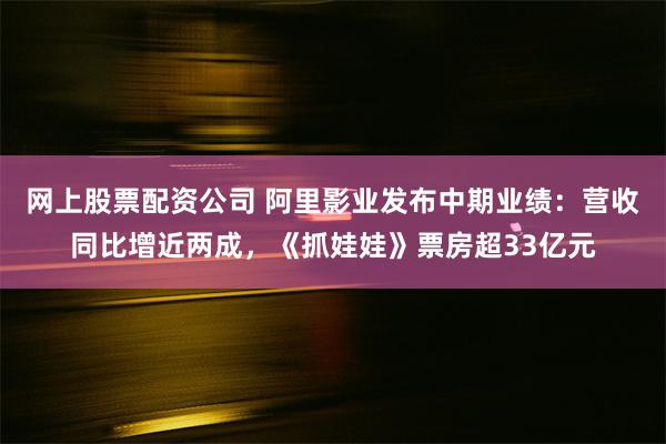 网上股票配资公司 阿里影业发布中期业绩：营收同比增近两成，《抓娃娃》票房超33亿元