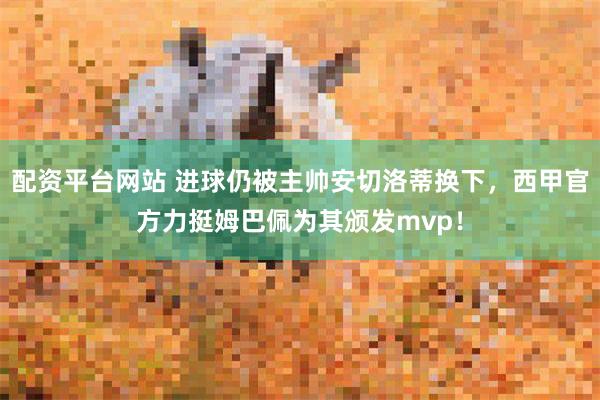 配资平台网站 进球仍被主帅安切洛蒂换下，西甲官方力挺姆巴佩为其颁发mvp！