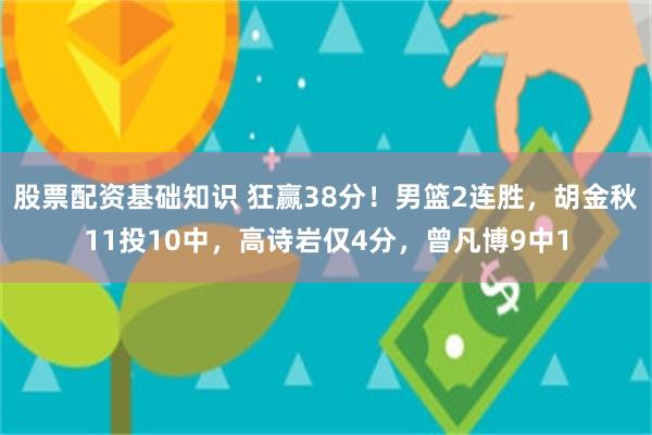 股票配资基础知识 狂赢38分！男篮2连胜，胡金秋11投10中，高诗岩仅4分，曾凡博9中1