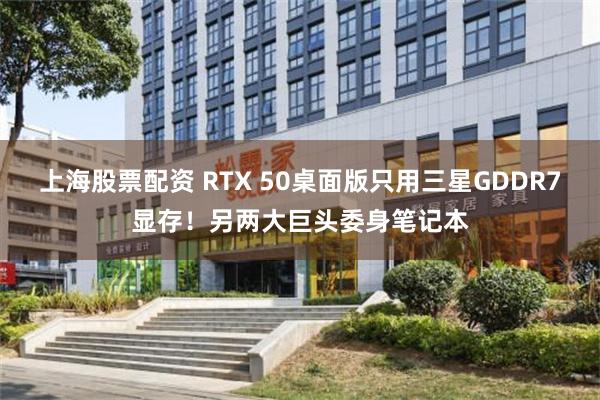 上海股票配资 RTX 50桌面版只用三星GDDR7显存！另两大巨头委身笔记本