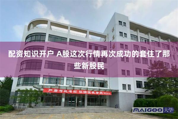 配资知识开户 A股这次行情再次成功的套住了那些新股民