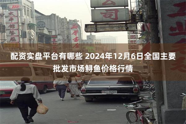 配资实盘平台有哪些 2024年12月6日全国主要批发市场鲟鱼价格行情