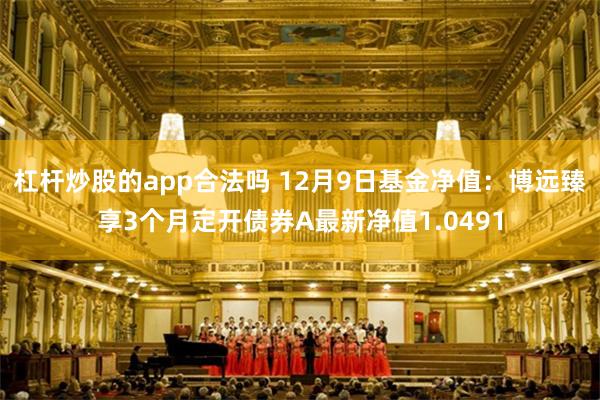 杠杆炒股的app合法吗 12月9日基金净值：博远臻享3个月定开债券A最新净值1.0491