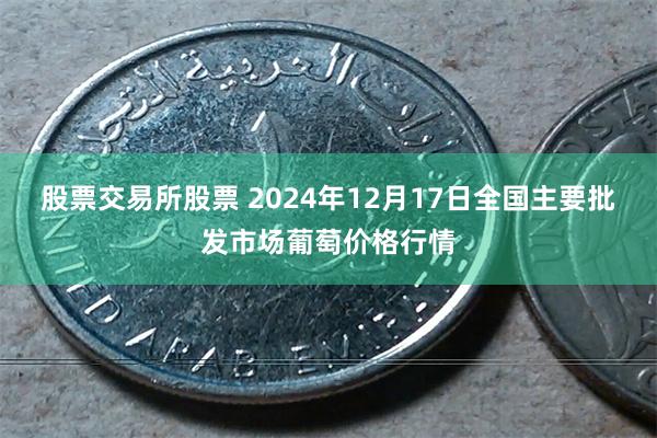 股票交易所股票 2024年12月17日全国主要批发市场葡萄价格行情