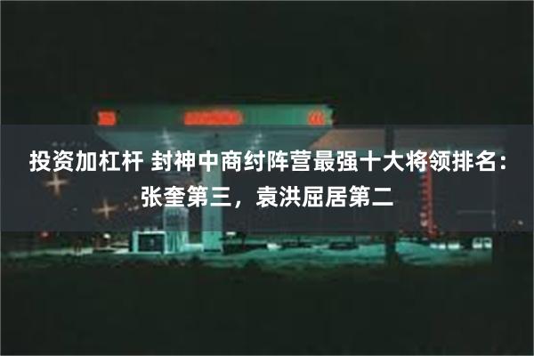 投资加杠杆 封神中商纣阵营最强十大将领排名：张奎第三，袁洪屈居第二