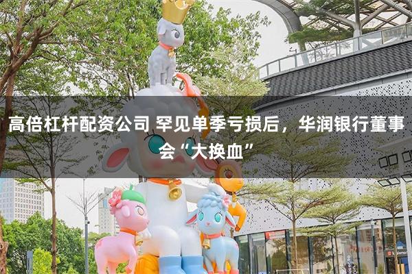 高倍杠杆配资公司 罕见单季亏损后，华润银行董事会“大换血”