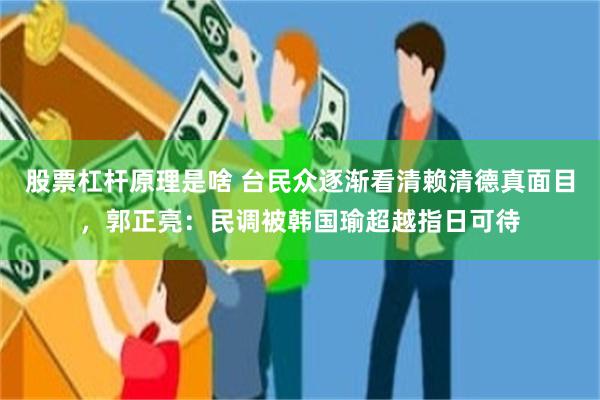 股票杠杆原理是啥 台民众逐渐看清赖清德真面目，郭正亮：民调被韩国瑜超越指日可待