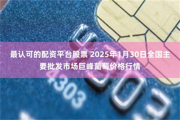 最认可的配资平台股票 2025年1月30日全国主要批发市场巨峰葡萄价格行情