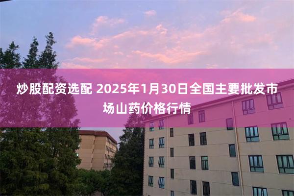 炒股配资选配 2025年1月30日全国主要批发市场山药价格行情