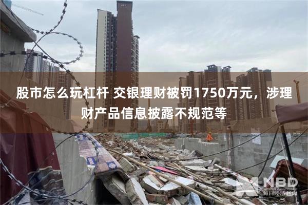 股市怎么玩杠杆 交银理财被罚1750万元，涉理财产品信息披露不规范等