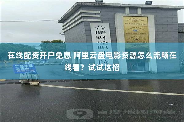 在线配资开户免息 阿里云盘电影资源怎么流畅在线看？试试这招