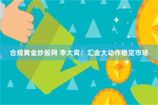 合规黄金炒股网 李大霄：汇金大动作稳定市场