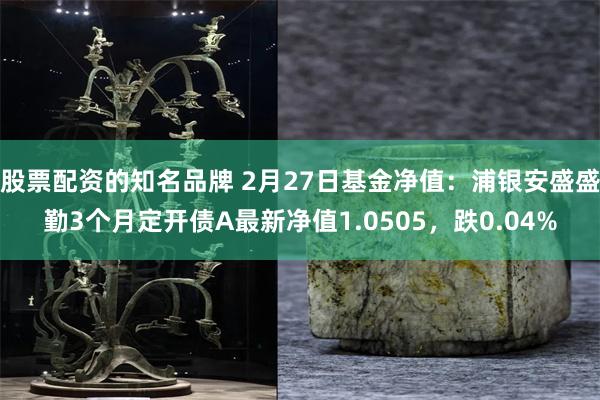 股票配资的知名品牌 2月27日基金净值：浦银安盛盛勤3个月定开债A最新净值1.0505，跌0.04%