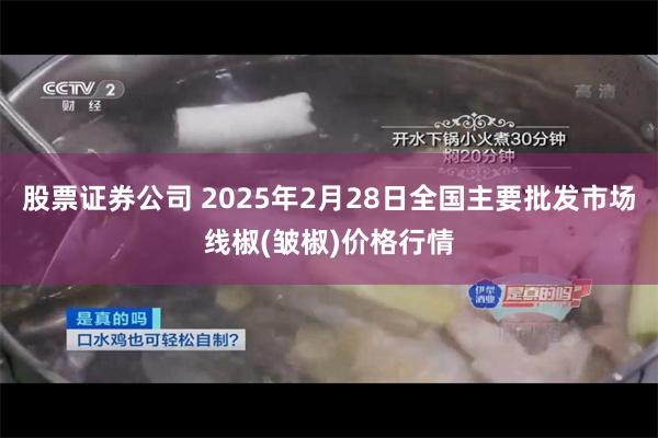 股票证券公司 2025年2月28日全国主要批发市场线椒(皱椒)价格行情