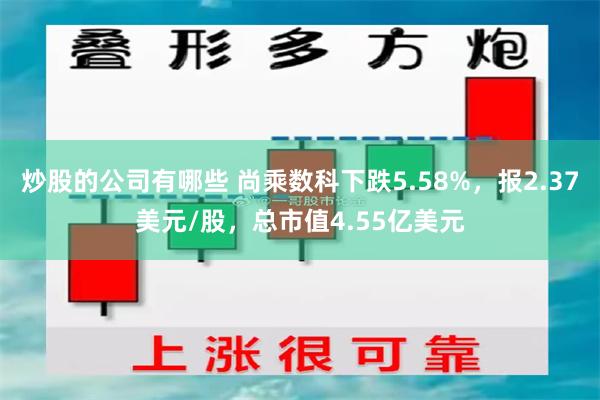 炒股的公司有哪些 尚乘数科下跌5.58%，报2.37美元/股，总市值4.55亿美元