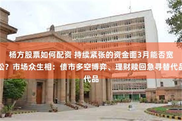 杨方股票如何配资 持续紧张的资金面3月能否宽松？市场众生相：债市多空博弈、理财赎回急寻替代品