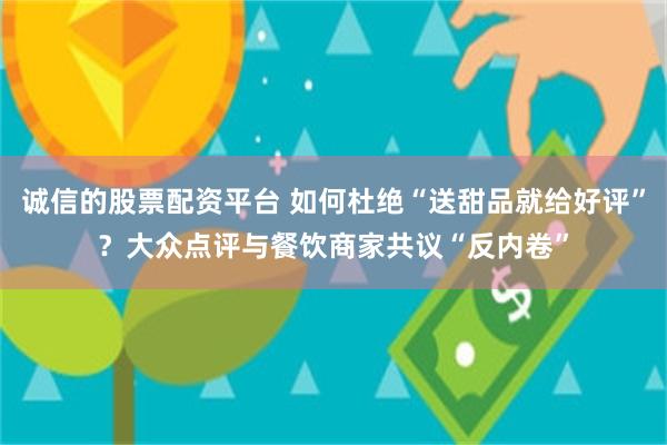 诚信的股票配资平台 如何杜绝“送甜品就给好评”？大众点评与餐饮商家共议“反内卷”