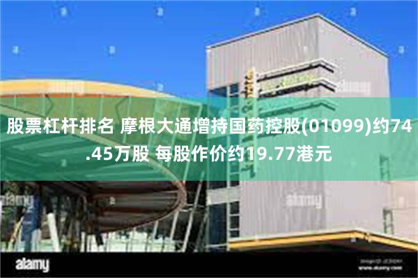 股票杠杆排名 摩根大通增持国药控股(01099)约74.45万股 每股作价约19.77港元